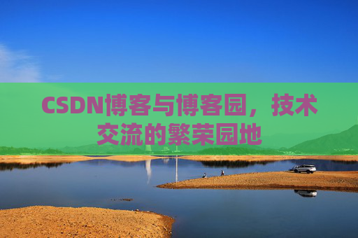 CSDN博客与博客园，技术交流的繁荣园地